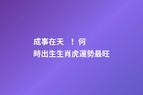成事在天！何時出生生肖虎運勢最旺